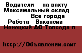 Водители BC на вахту. › Максимальный оклад ­ 99 000 - Все города Работа » Вакансии   . Ненецкий АО,Топседа п.